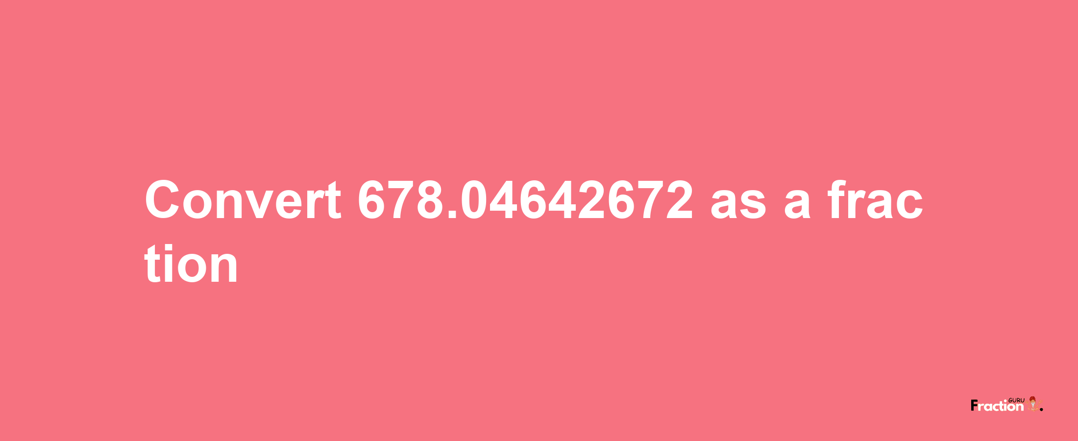 How to convert 678.04642672 as a fraction