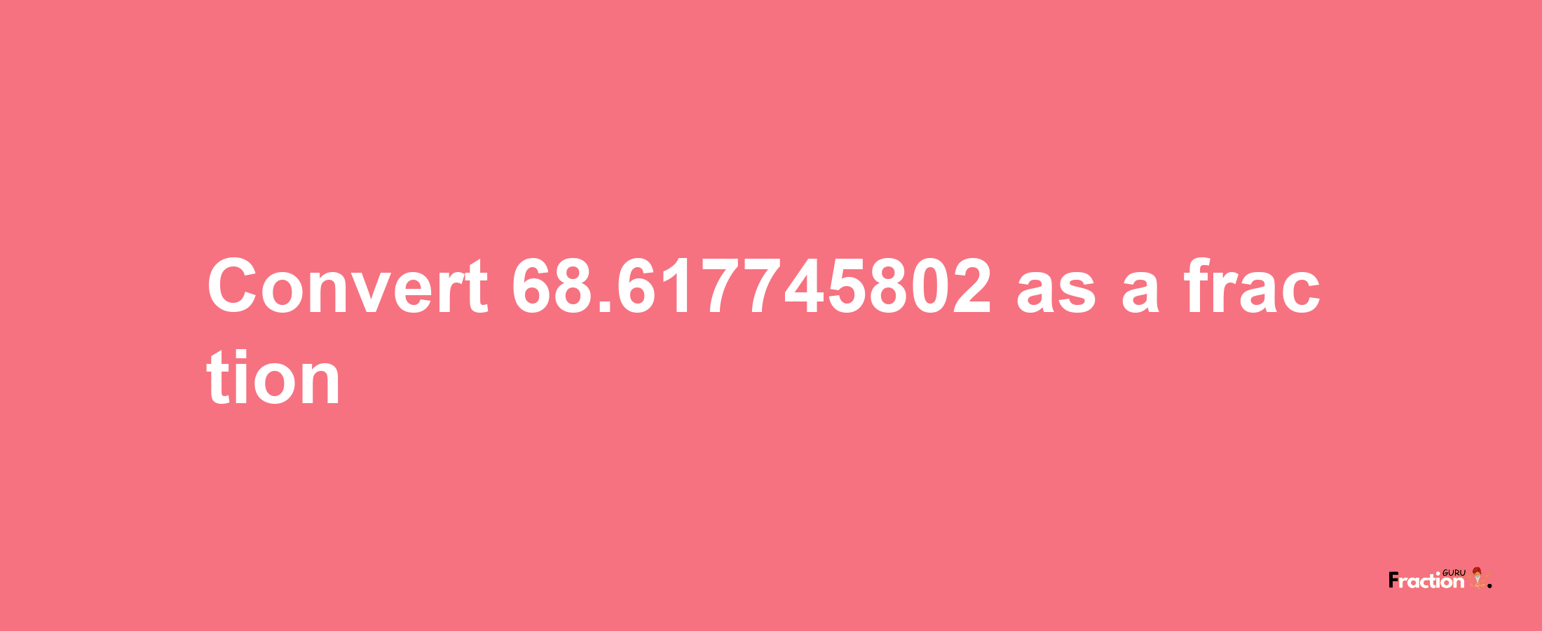 How to convert 68.617745802 as a fraction