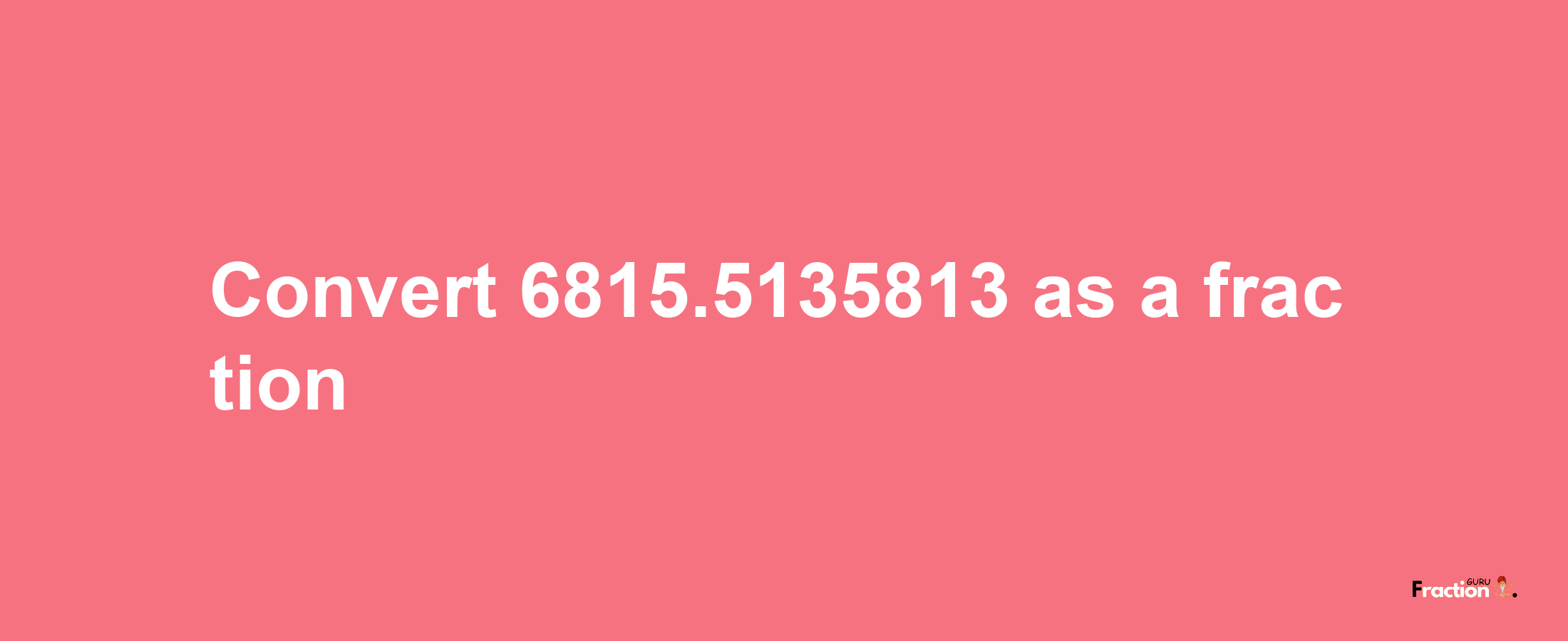 How to convert 6815.5135813 as a fraction