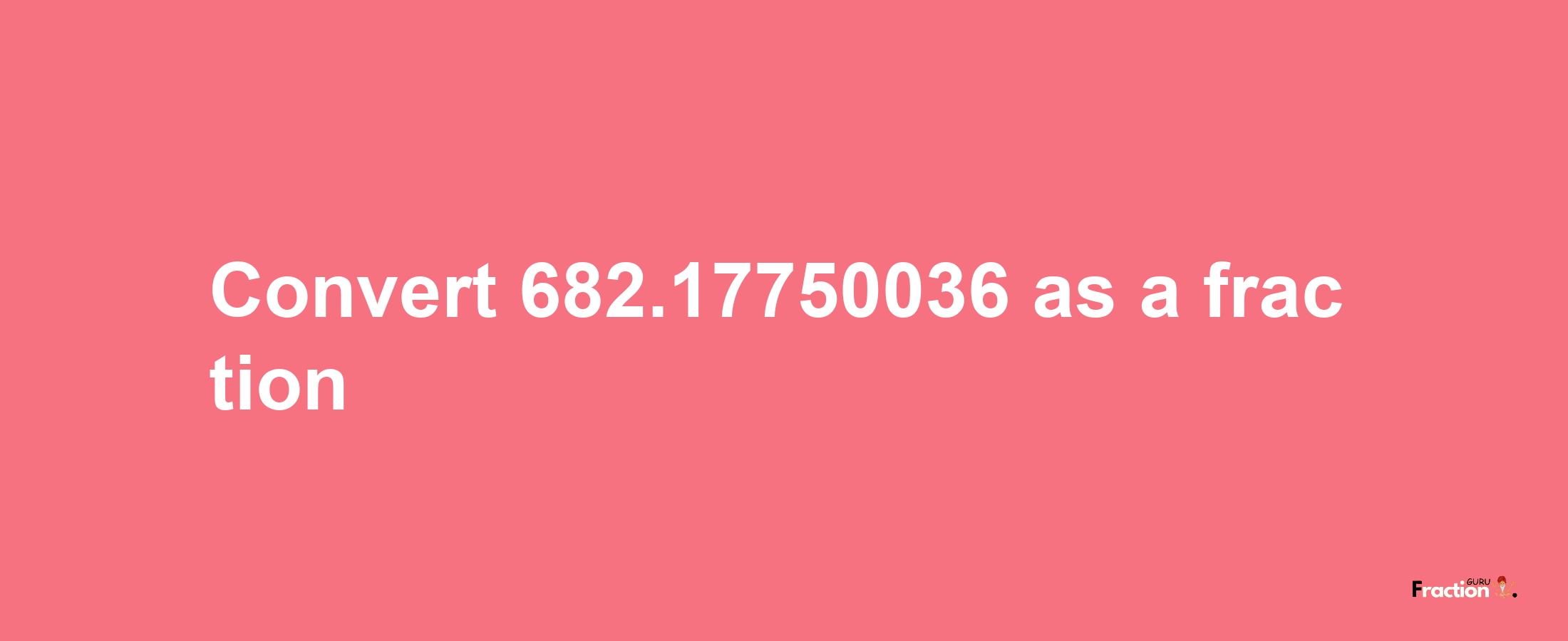 How to convert 682.17750036 as a fraction