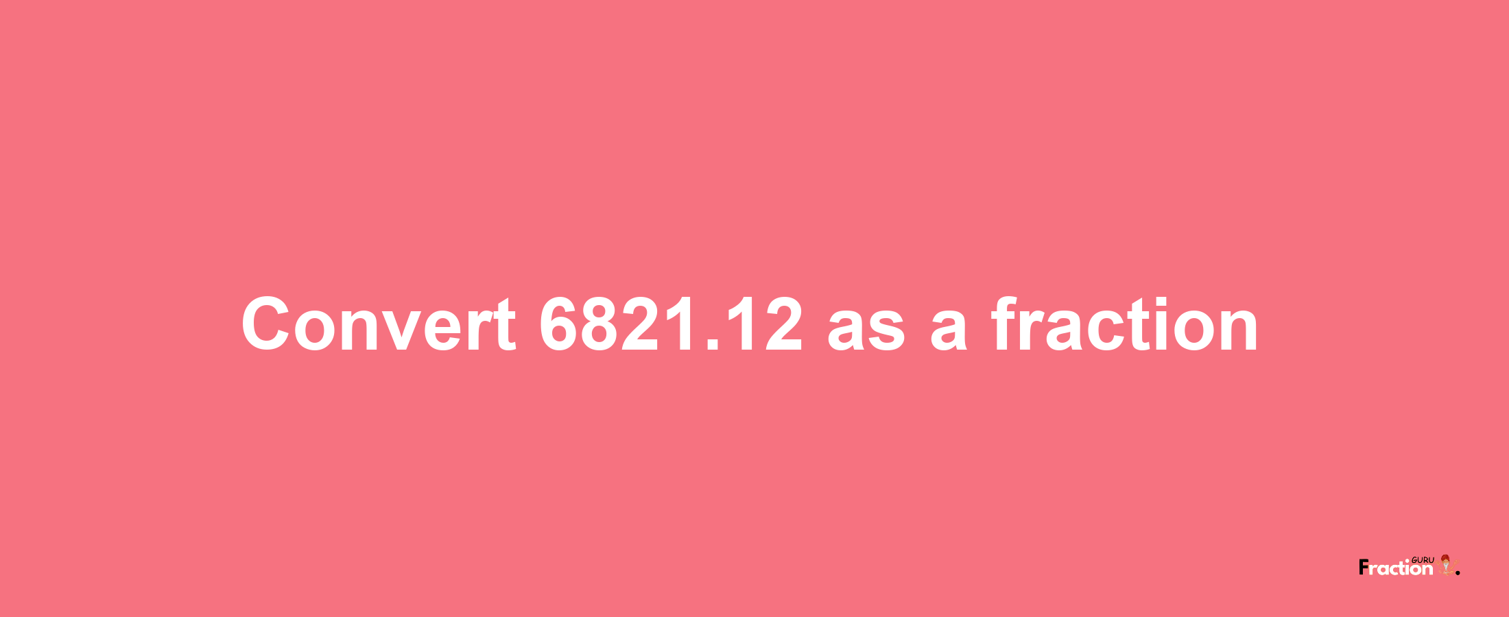 How to convert 6821.12 as a fraction