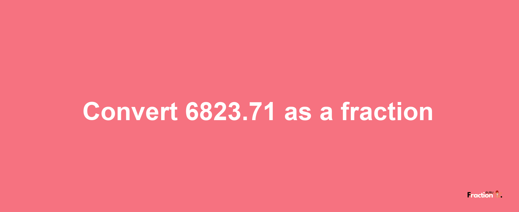 How to convert 6823.71 as a fraction