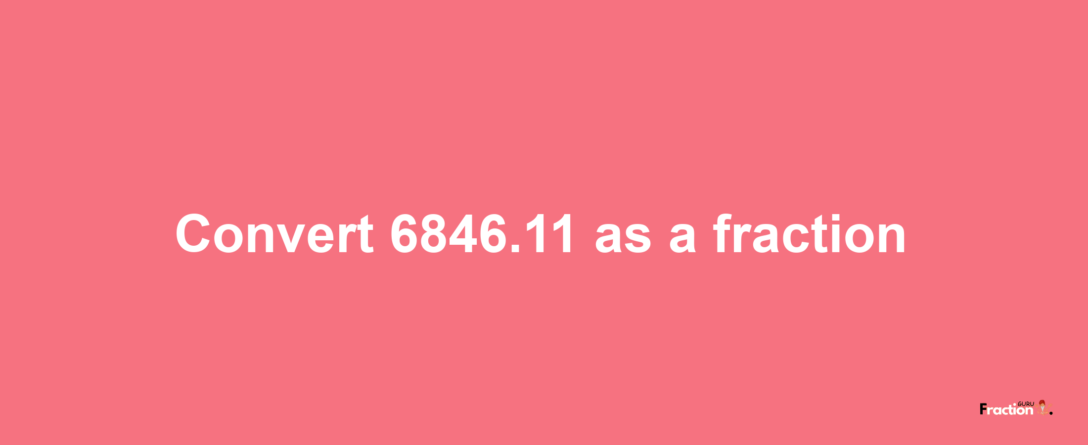 How to convert 6846.11 as a fraction