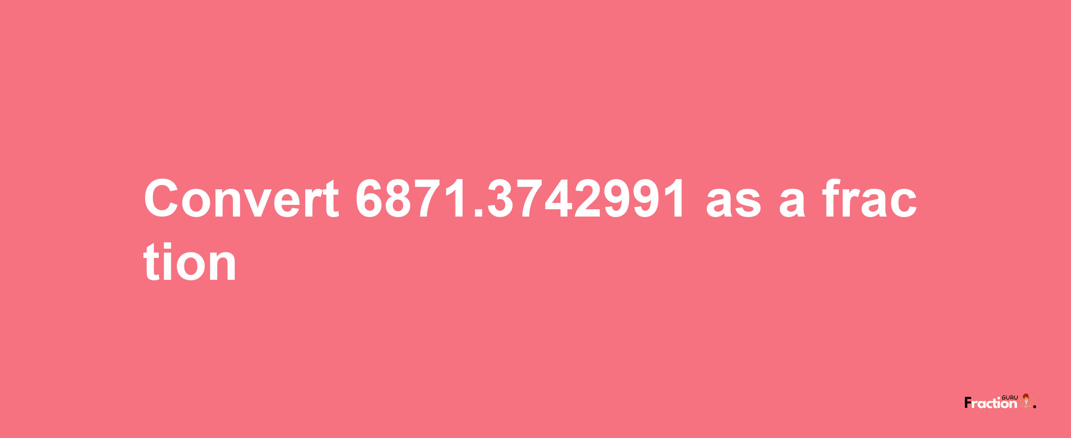 How to convert 6871.3742991 as a fraction