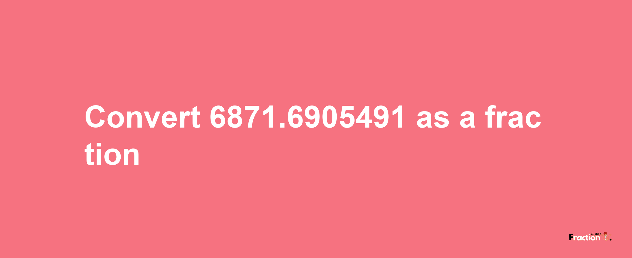 How to convert 6871.6905491 as a fraction