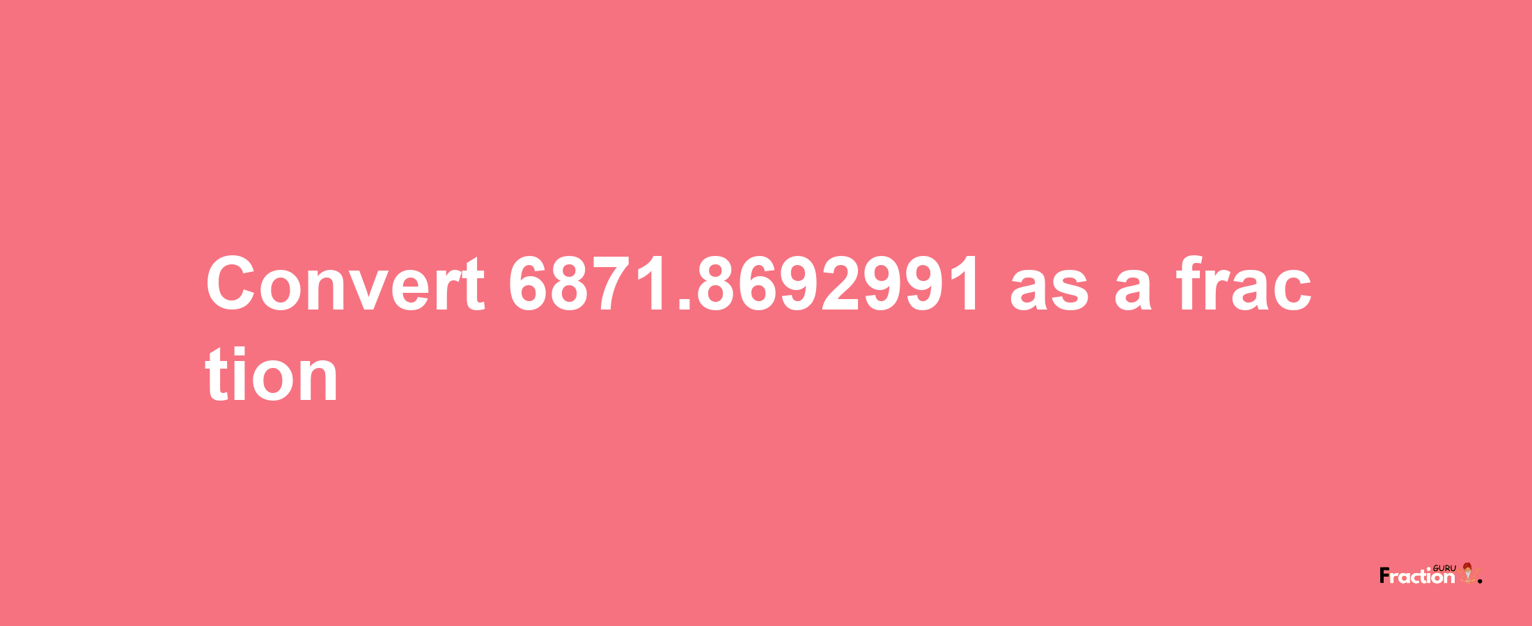 How to convert 6871.8692991 as a fraction