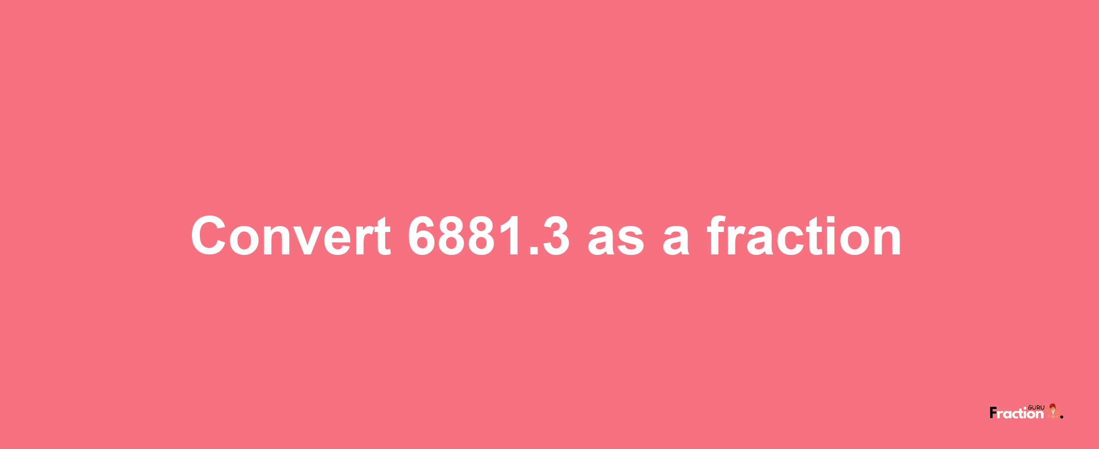 How to convert 6881.3 as a fraction