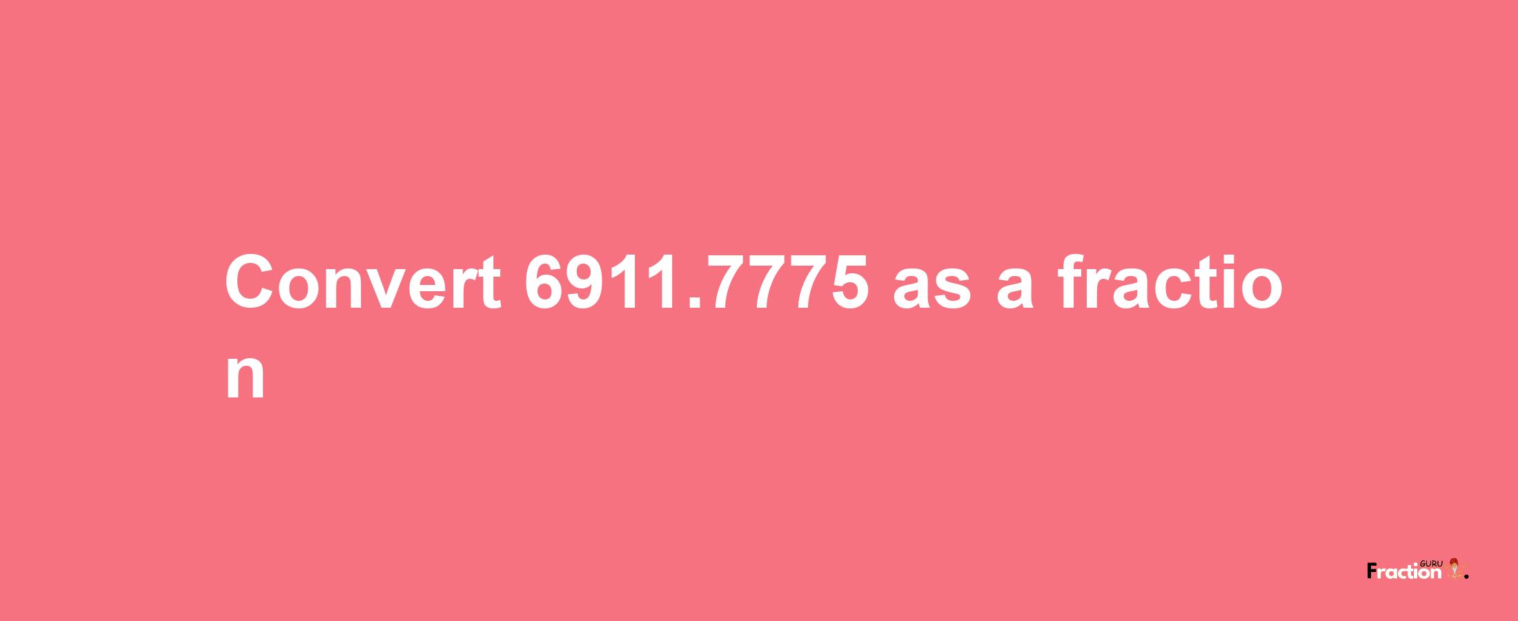 How to convert 6911.7775 as a fraction