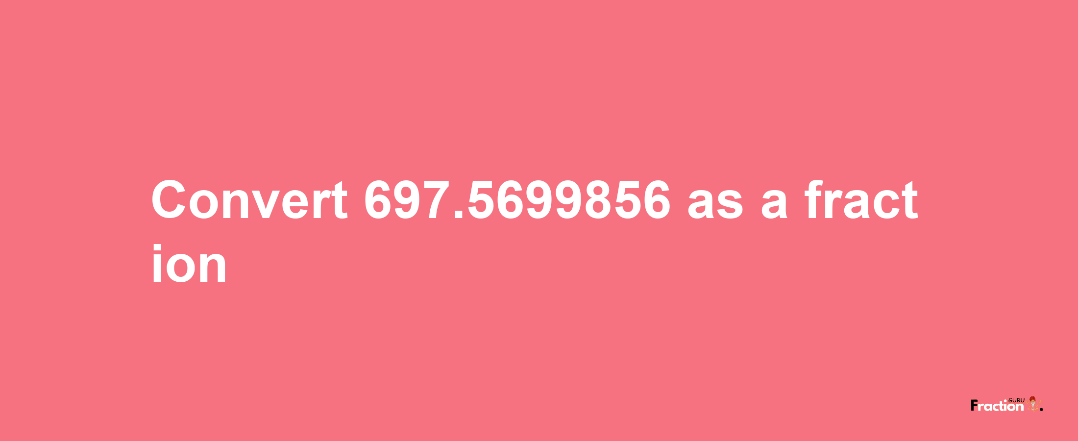 How to convert 697.5699856 as a fraction