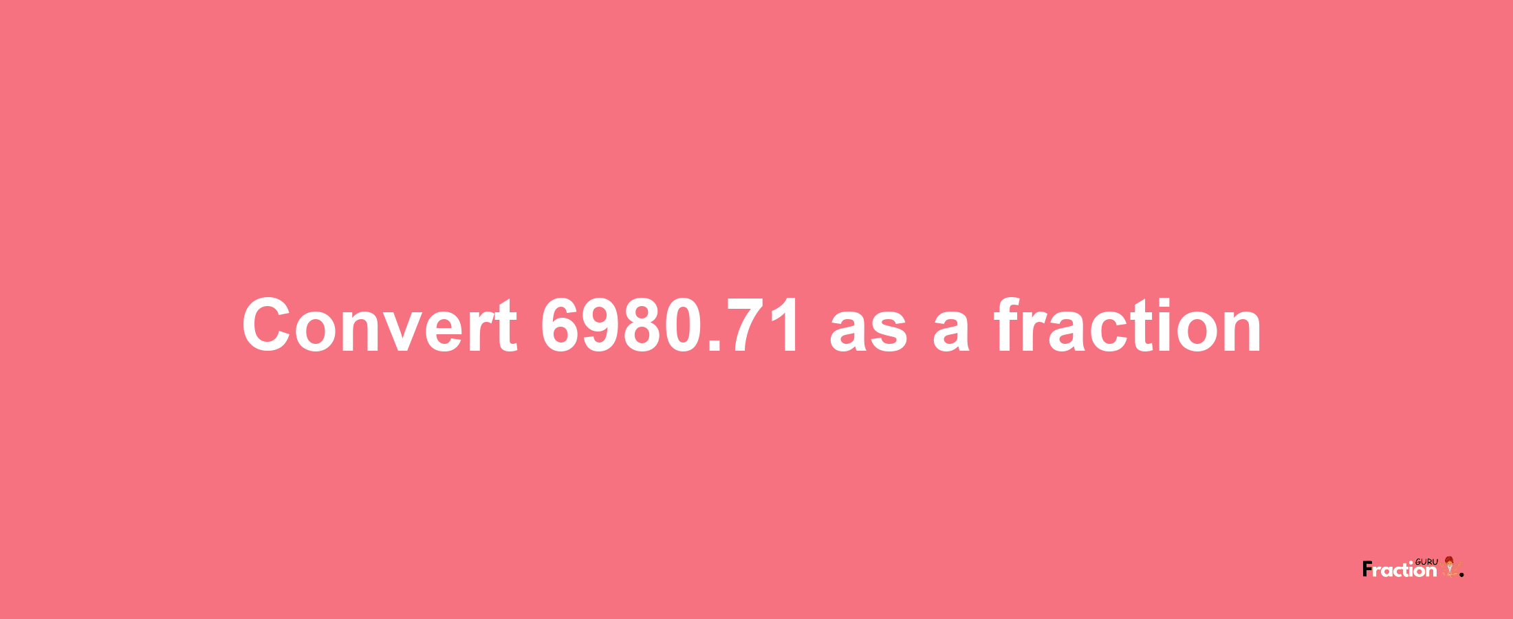 How to convert 6980.71 as a fraction