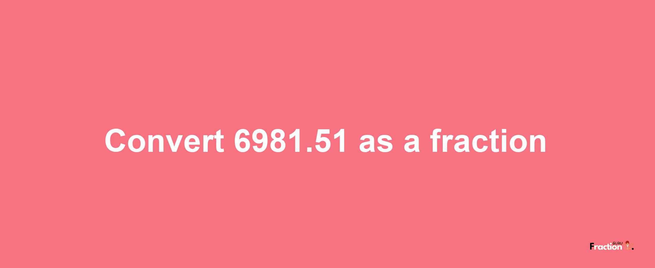 How to convert 6981.51 as a fraction