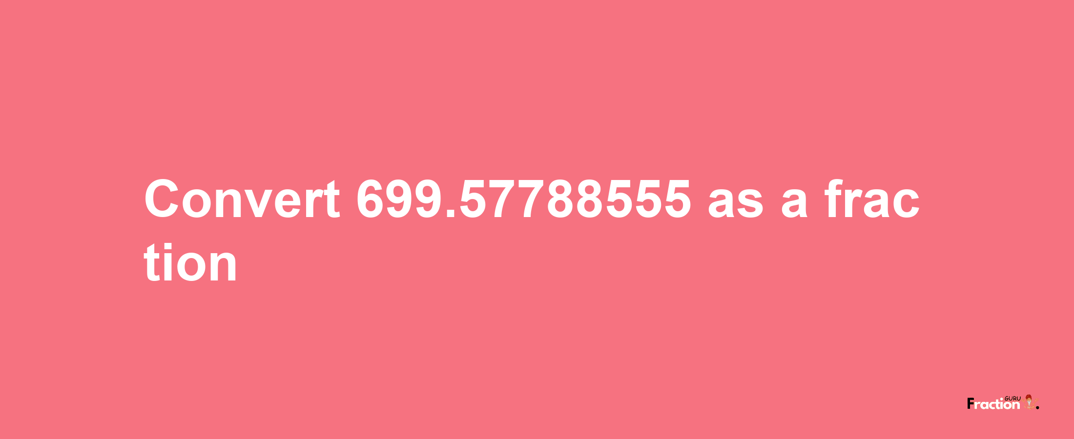 How to convert 699.57788555 as a fraction