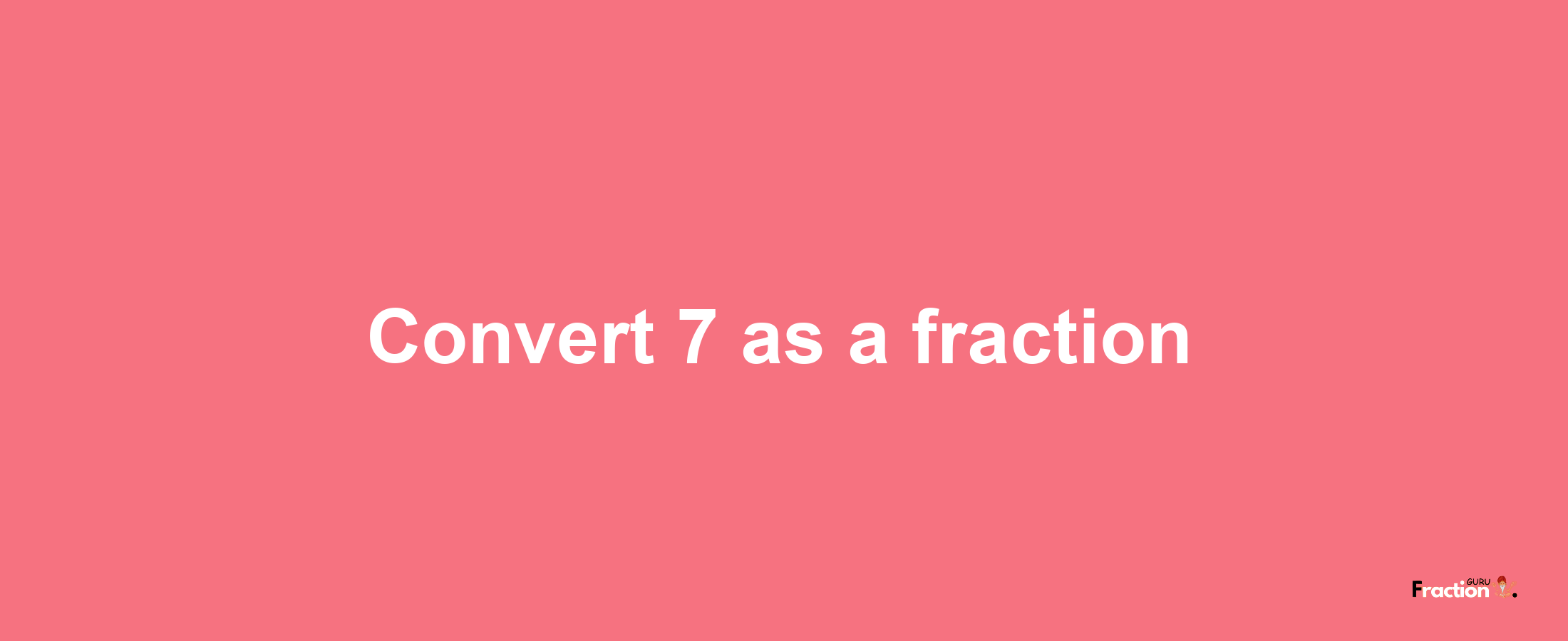 How to convert 7 as a fraction