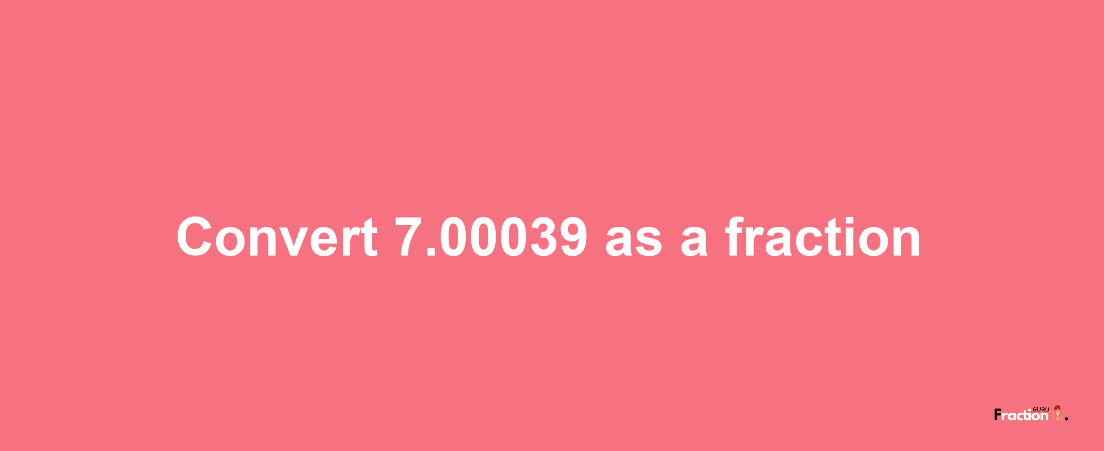 How to convert 7.00039 as a fraction