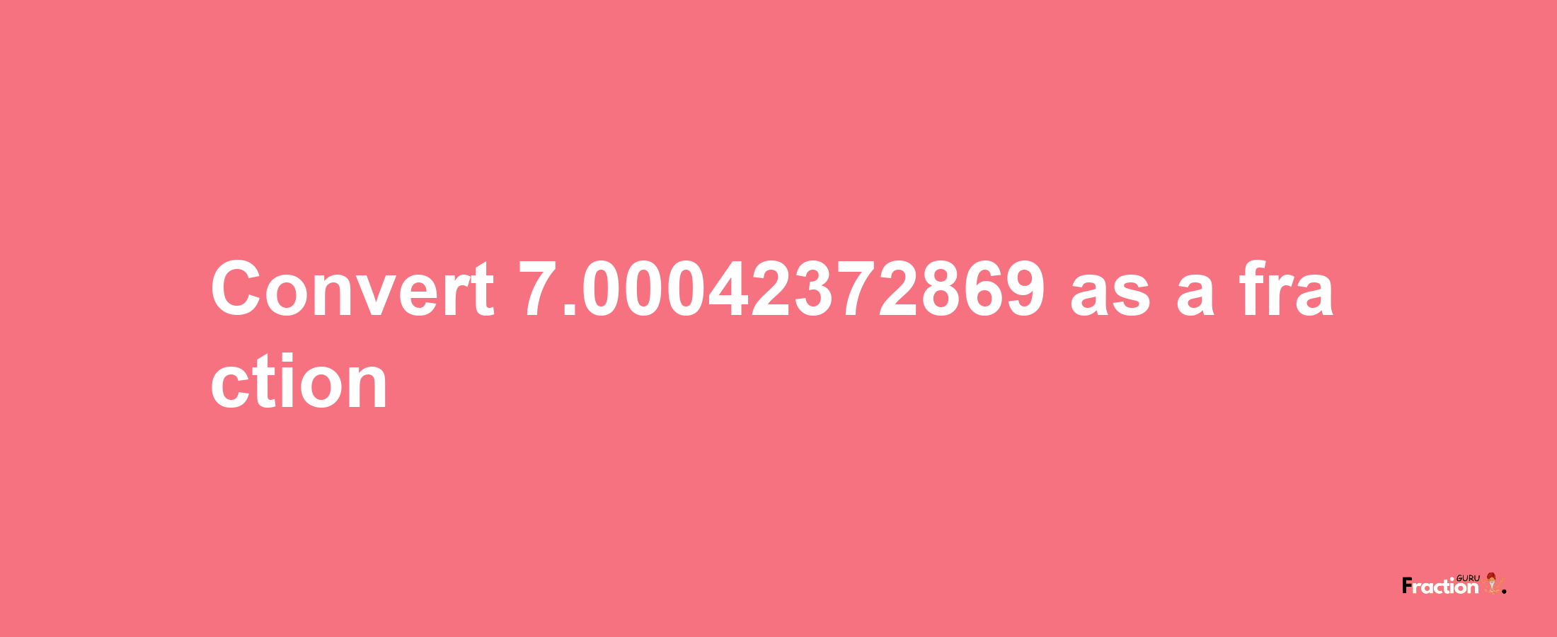 How to convert 7.00042372869 as a fraction