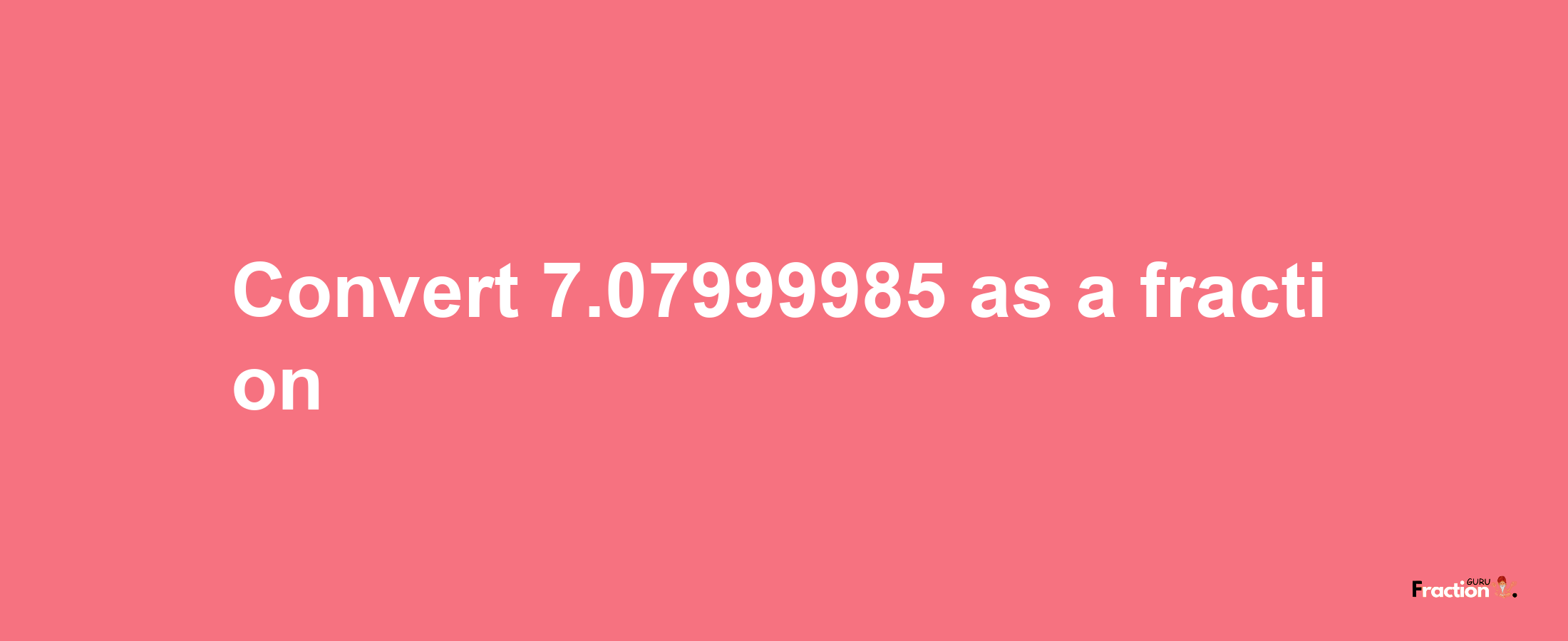 How to convert 7.07999985 as a fraction