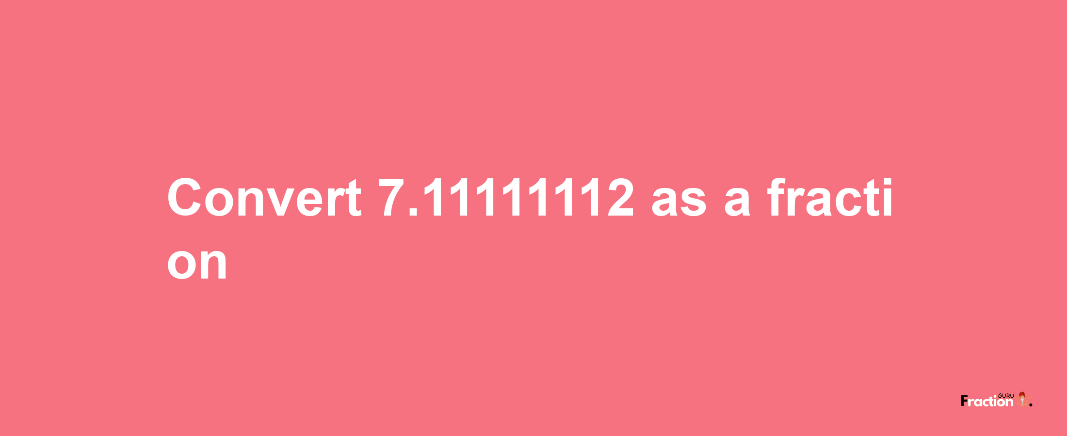 How to convert 7.11111112 as a fraction