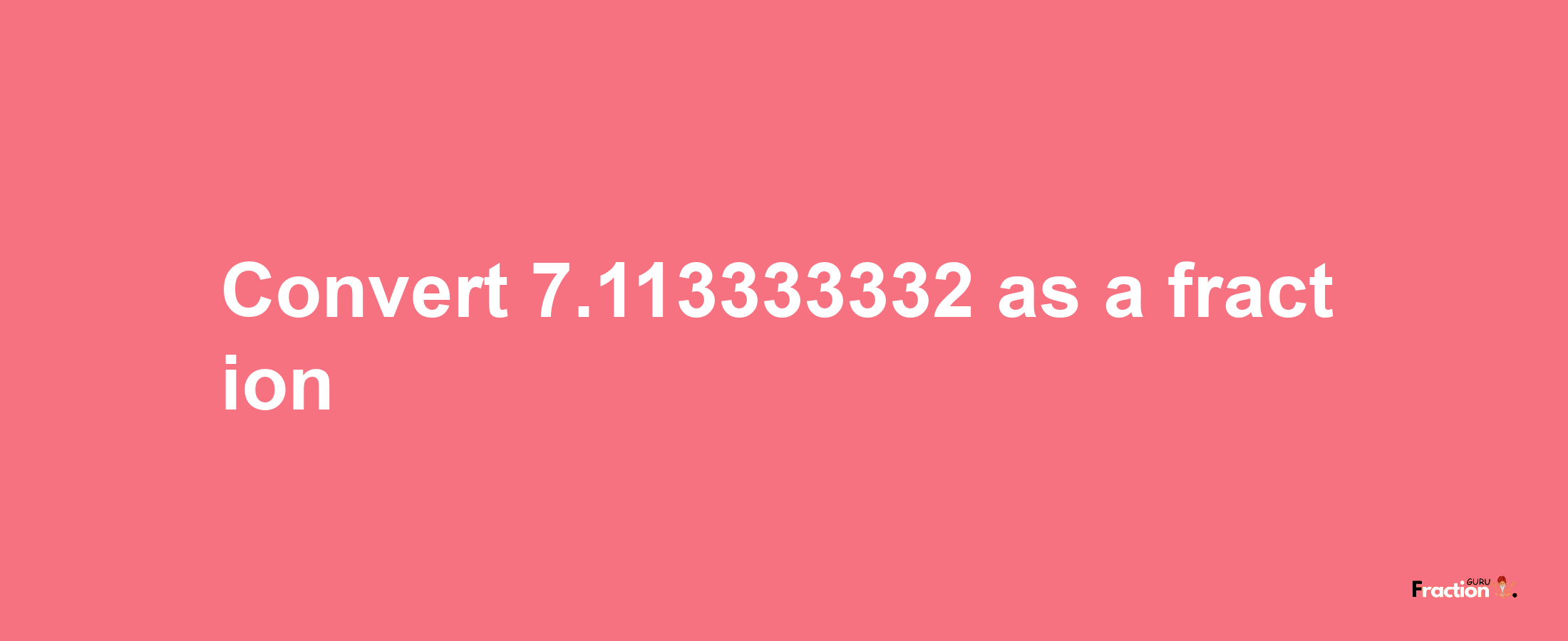 How to convert 7.113333332 as a fraction