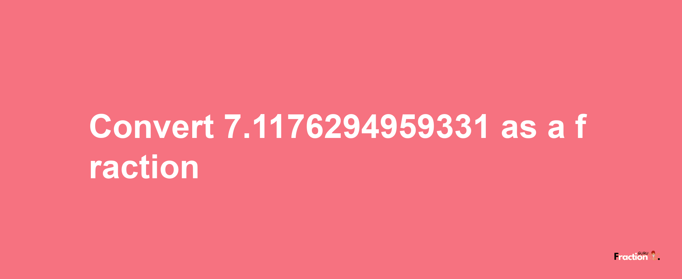 How to convert 7.1176294959331 as a fraction