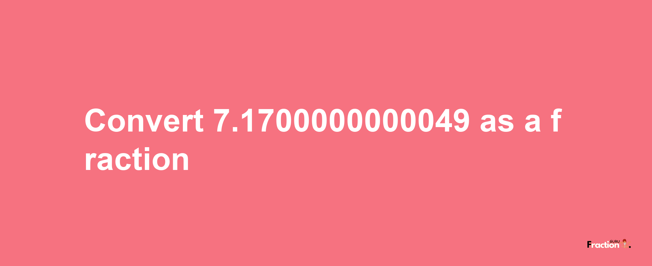 How to convert 7.1700000000049 as a fraction