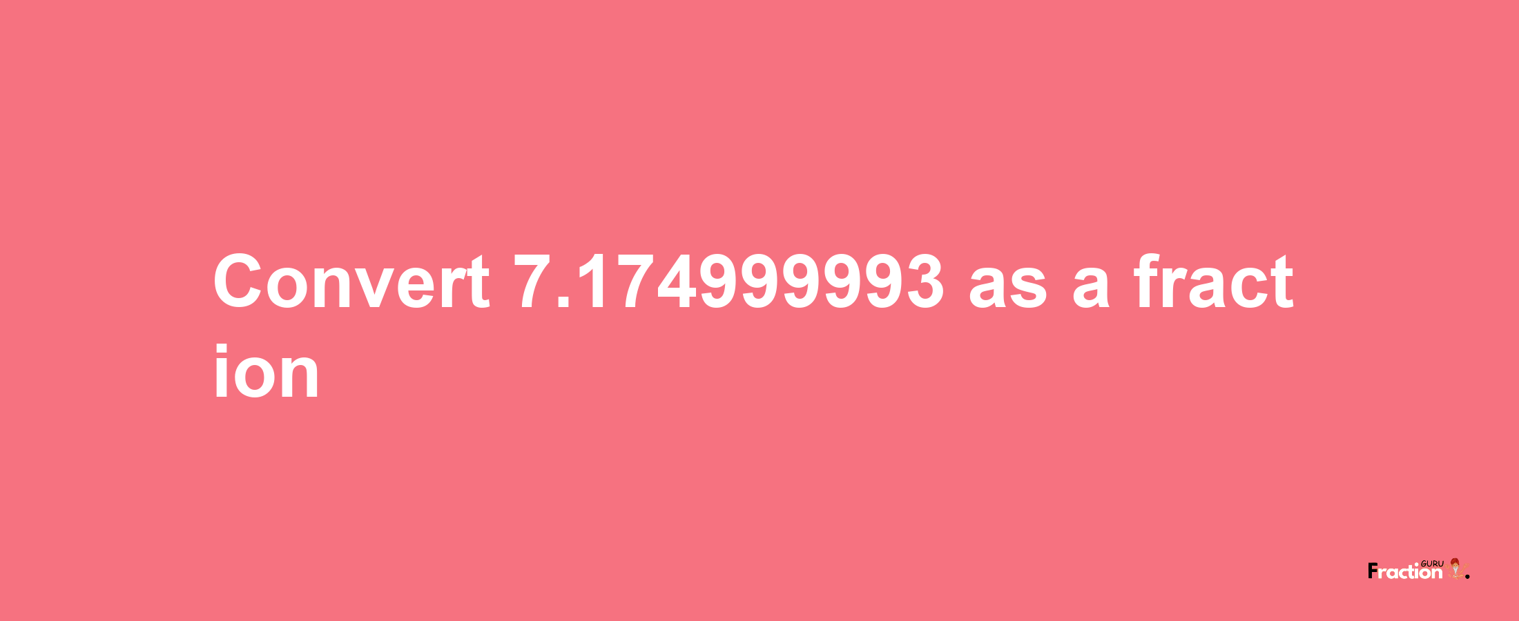 How to convert 7.174999993 as a fraction