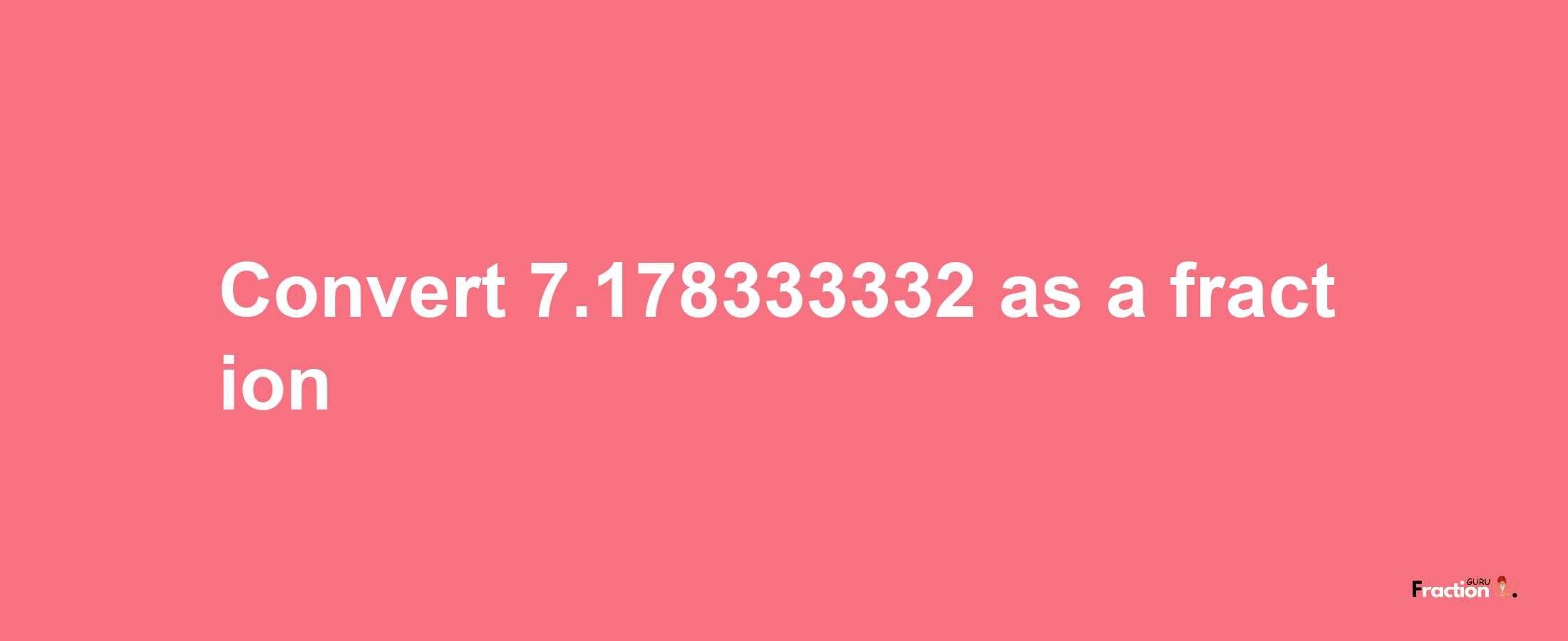 How to convert 7.178333332 as a fraction