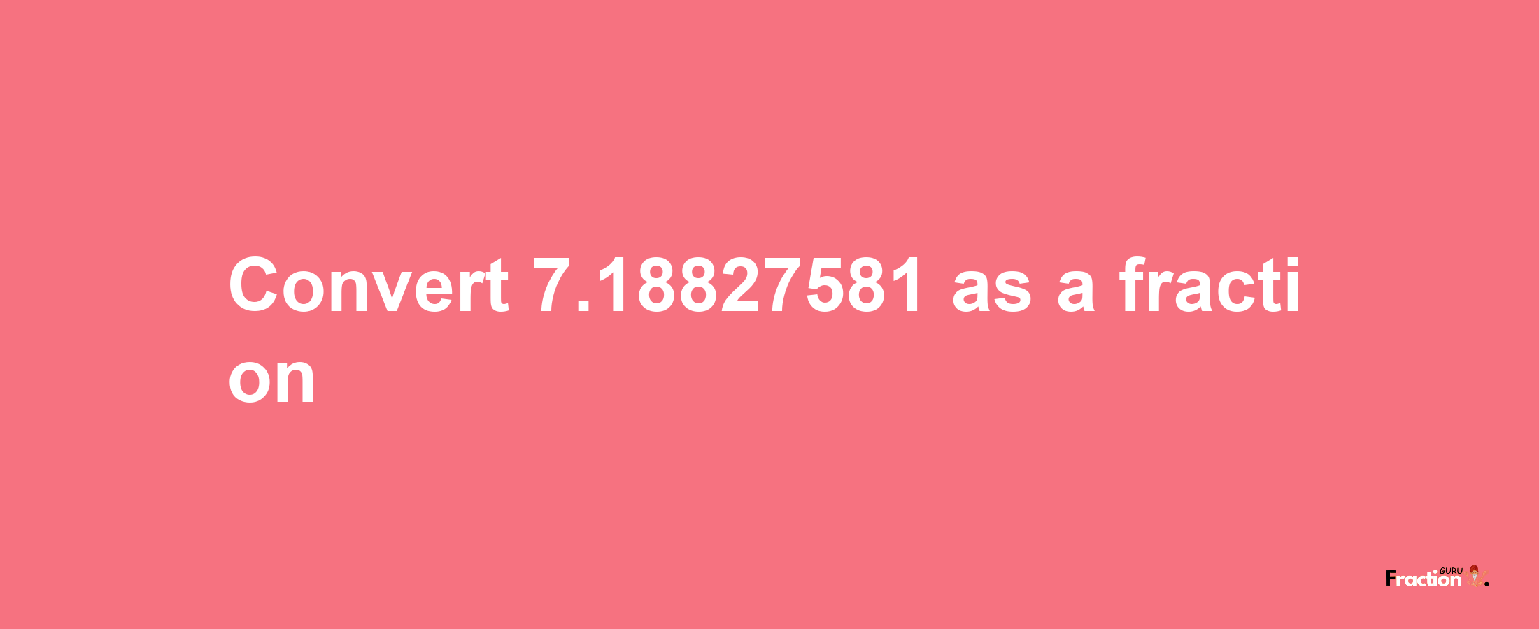 How to convert 7.18827581 as a fraction