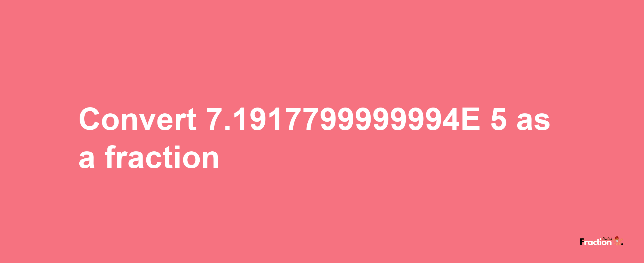 How to convert 7.1917799999994E-5 as a fraction