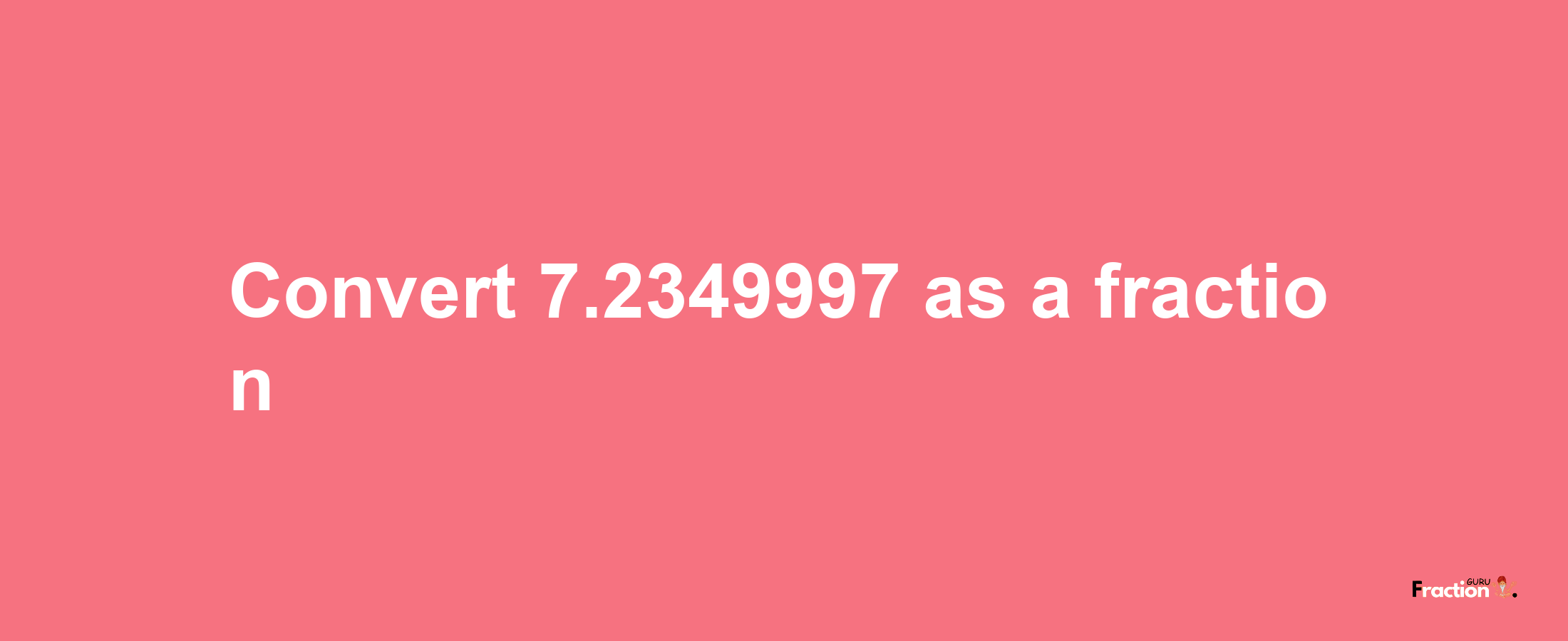 How to convert 7.2349997 as a fraction