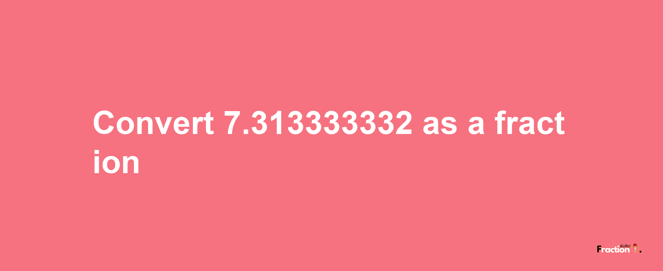 How to convert 7.313333332 as a fraction