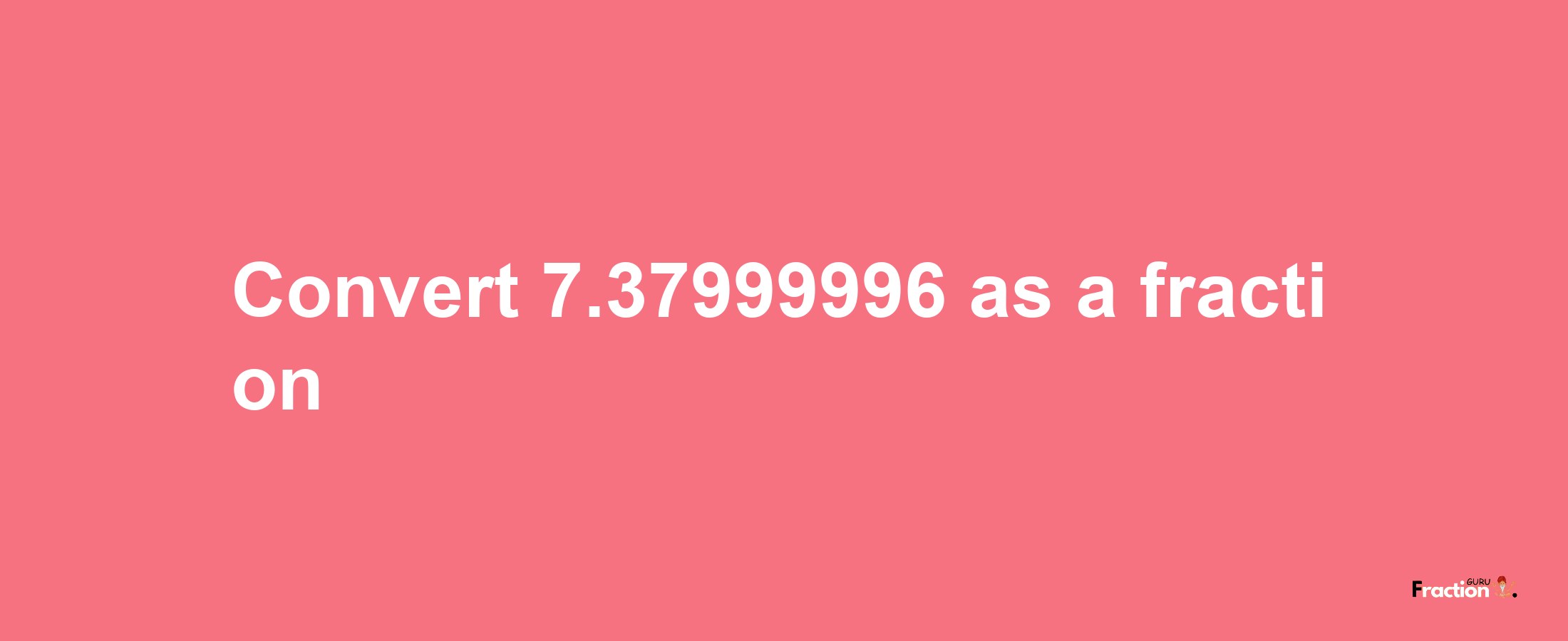 How to convert 7.37999996 as a fraction