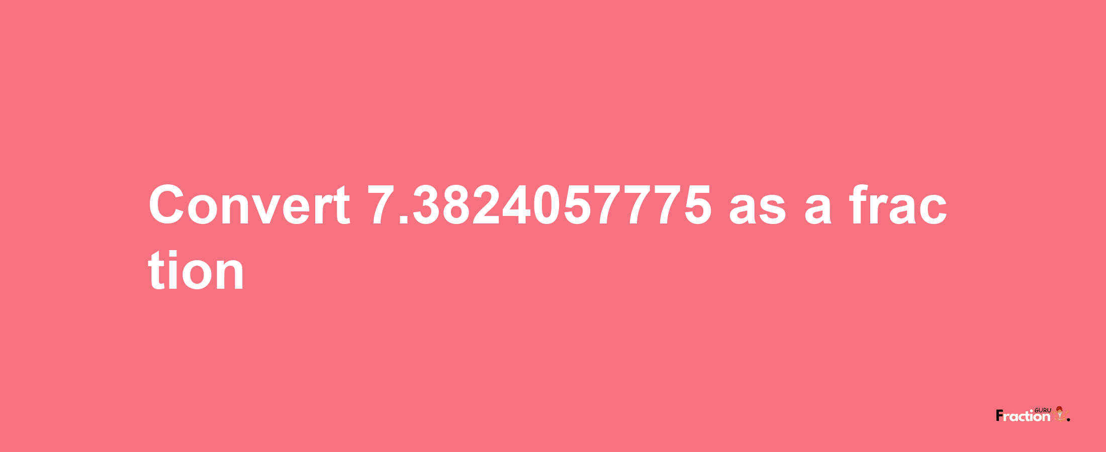 How to convert 7.3824057775 as a fraction