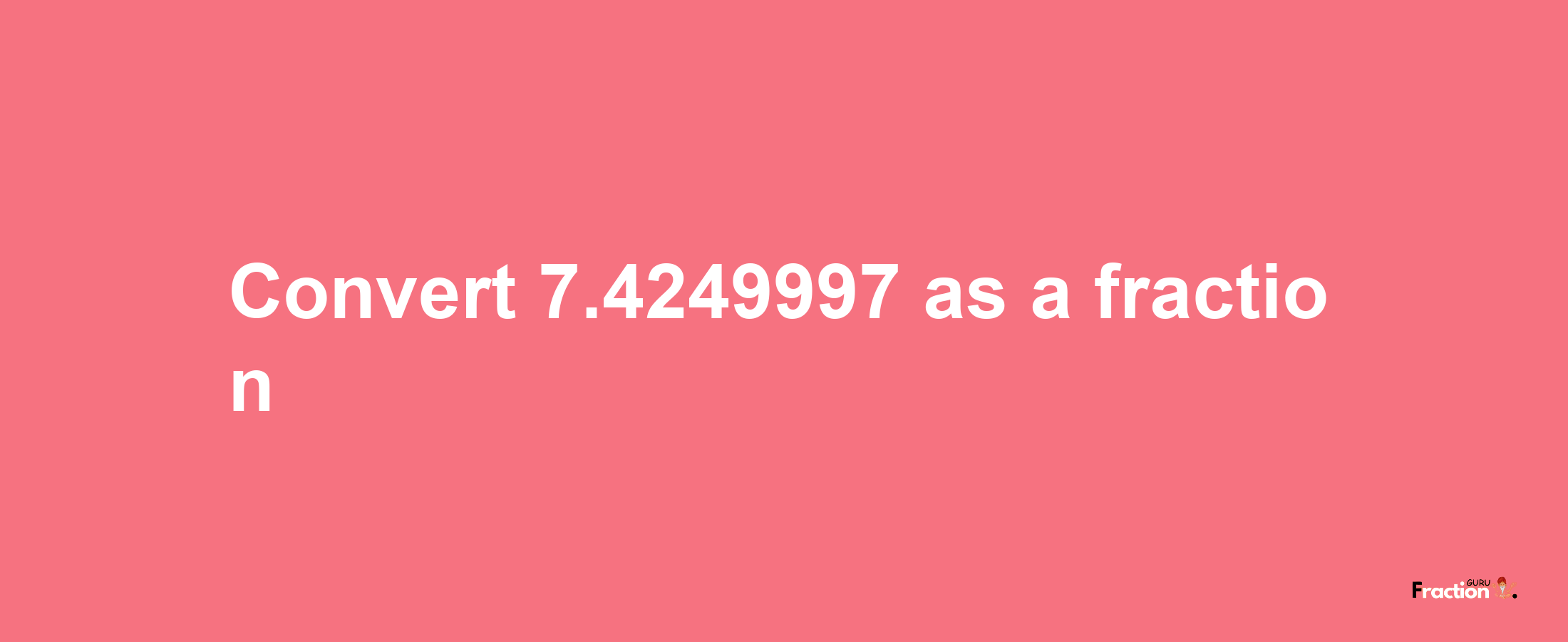 How to convert 7.4249997 as a fraction