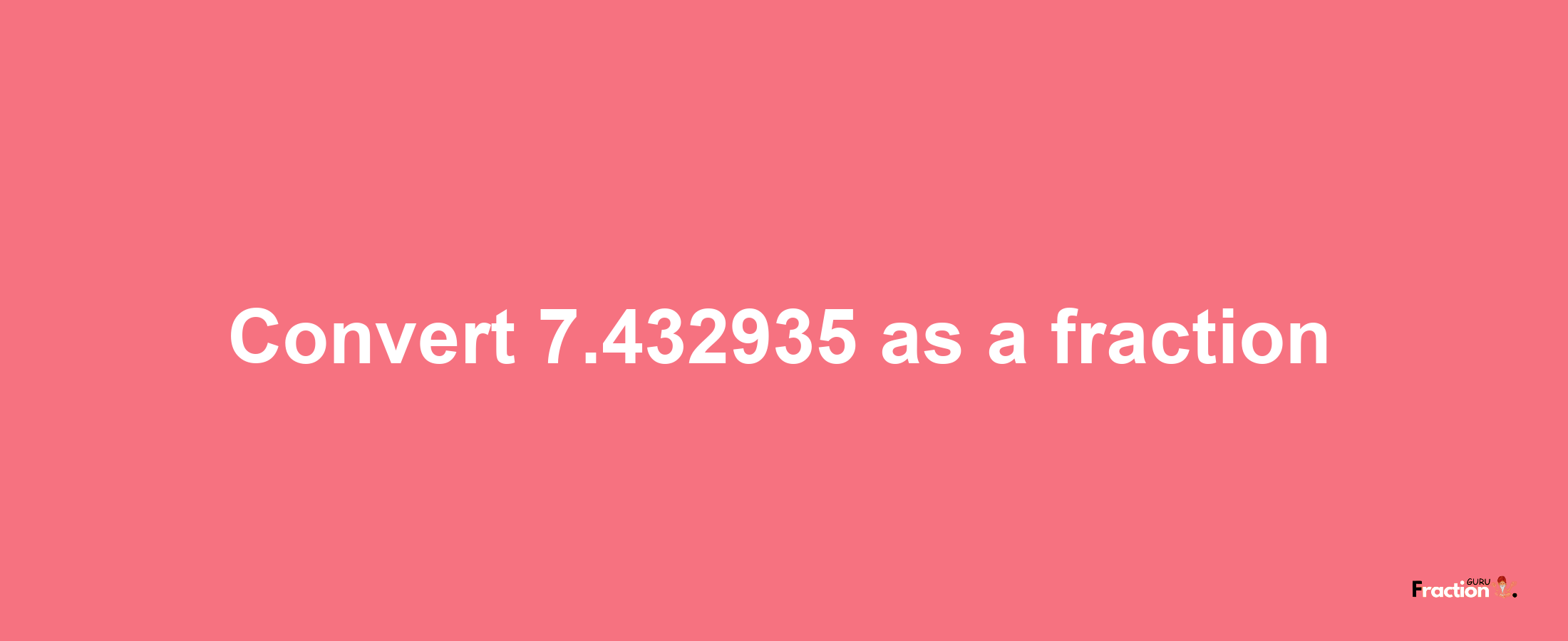 How to convert 7.432935 as a fraction