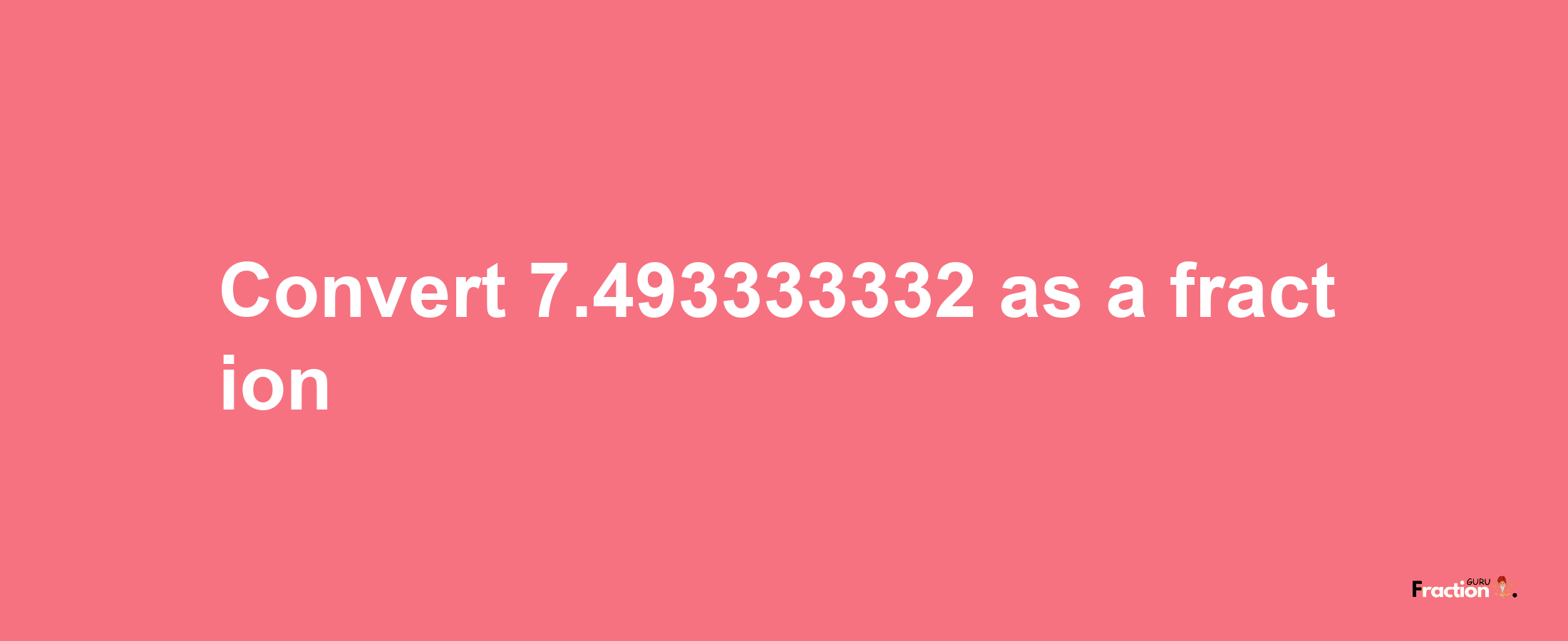 How to convert 7.493333332 as a fraction