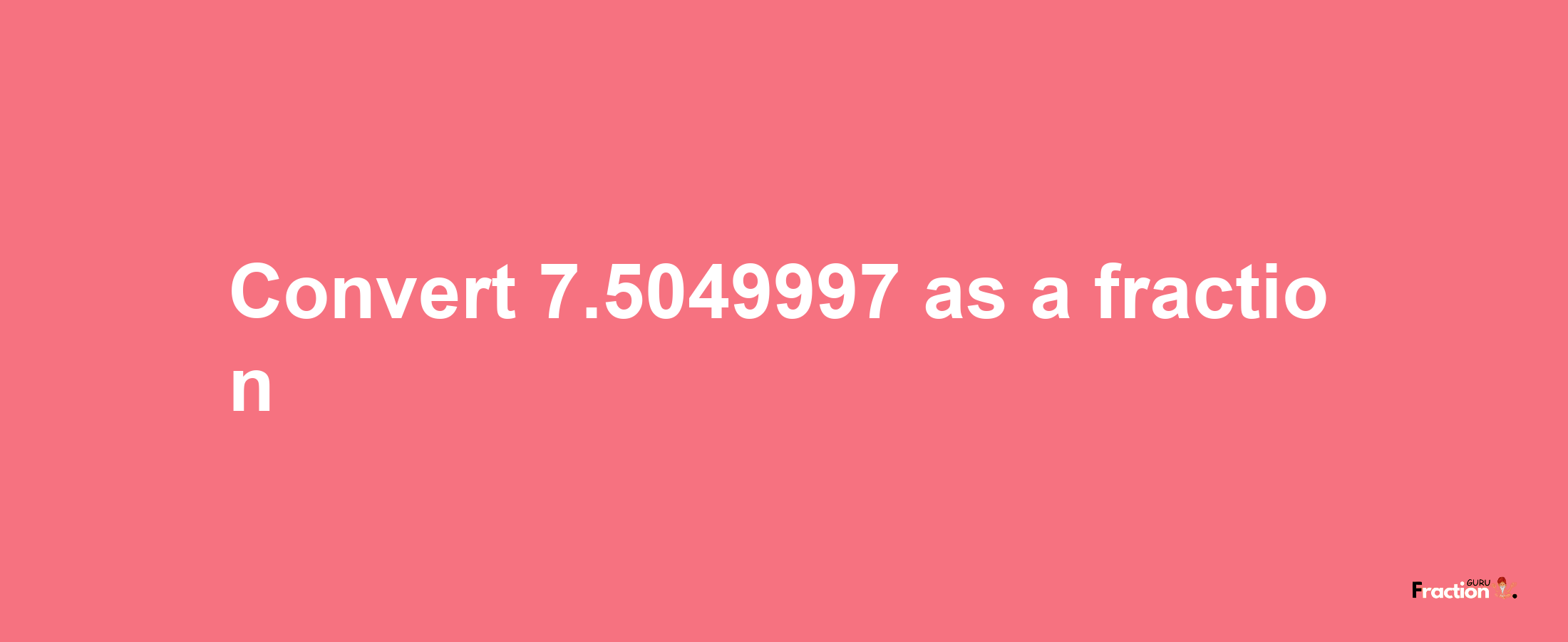 How to convert 7.5049997 as a fraction