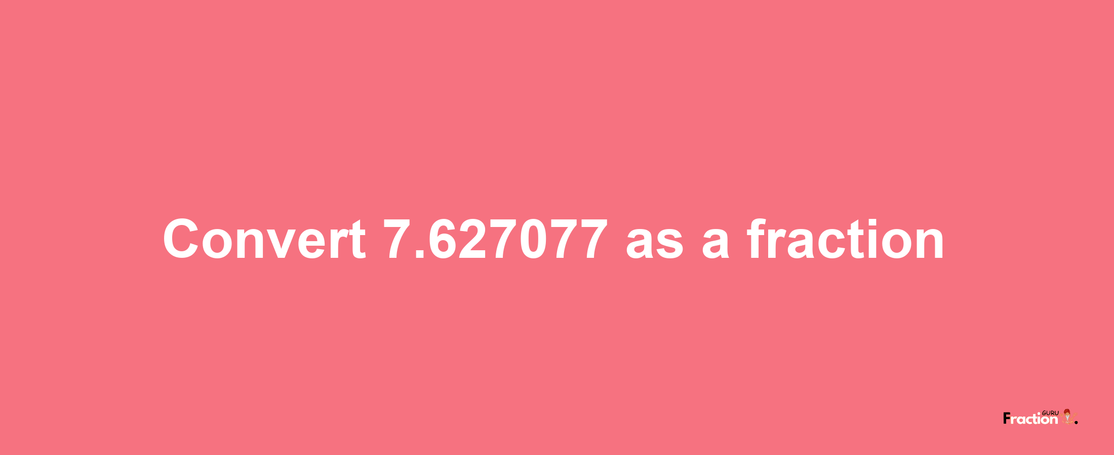 How to convert 7.627077 as a fraction