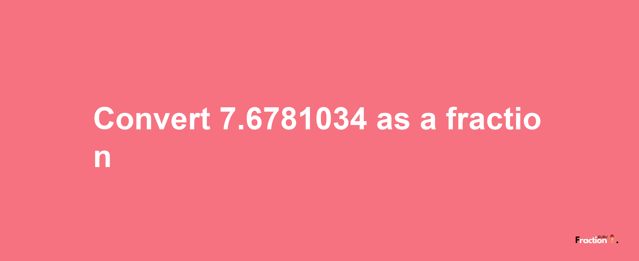 How to convert 7.6781034 as a fraction