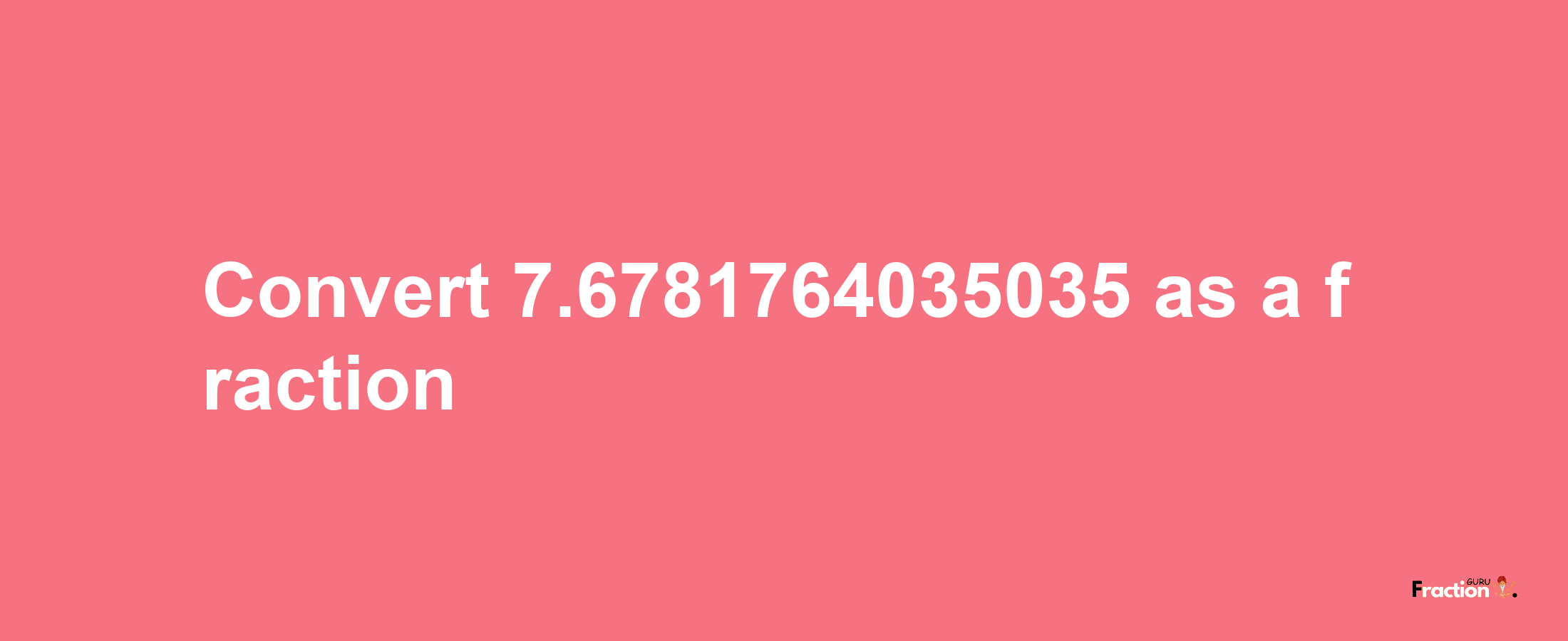 How to convert 7.6781764035035 as a fraction