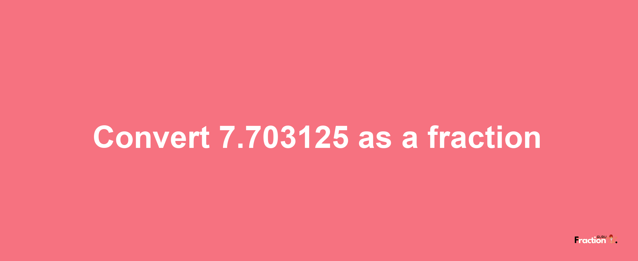 How to convert 7.703125 as a fraction