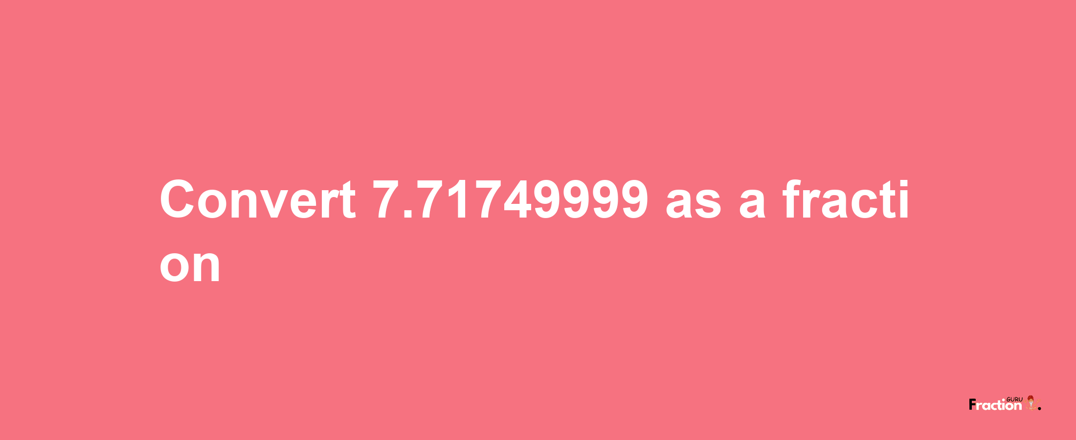 How to convert 7.71749999 as a fraction