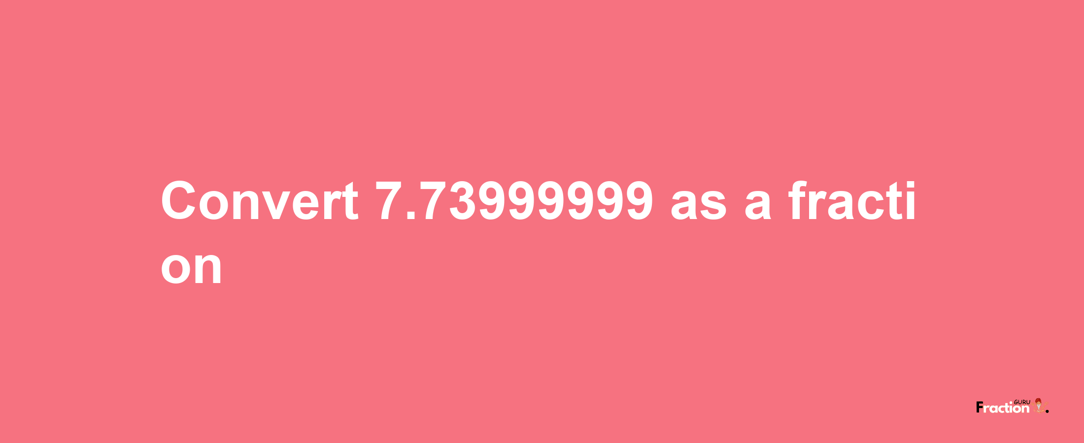 How to convert 7.73999999 as a fraction