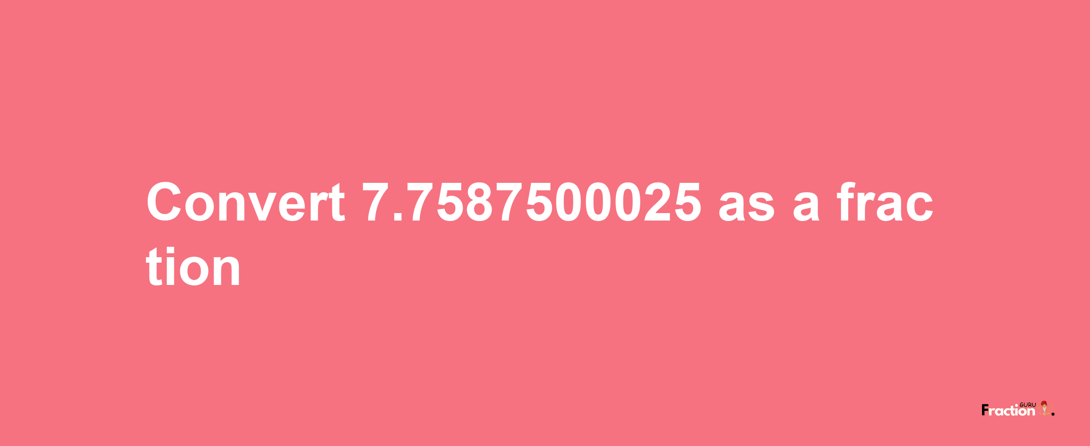 How to convert 7.7587500025 as a fraction