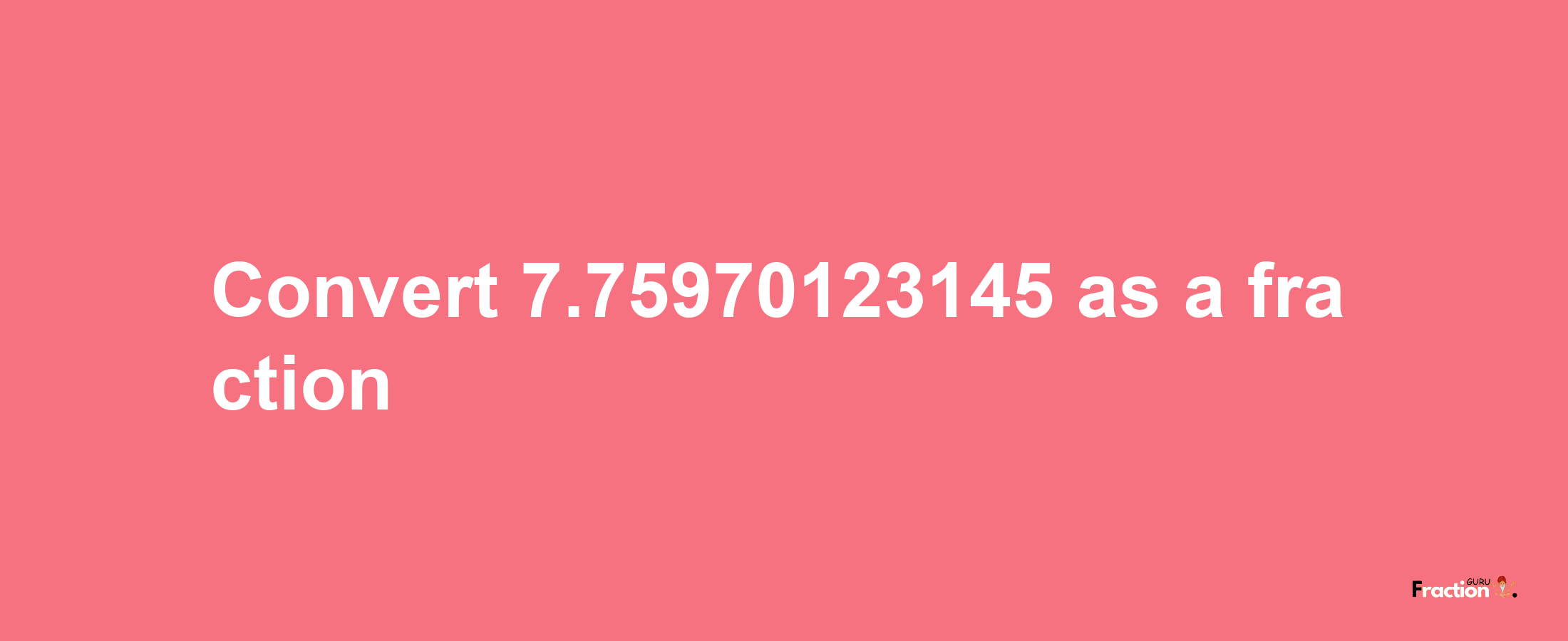 How to convert 7.75970123145 as a fraction