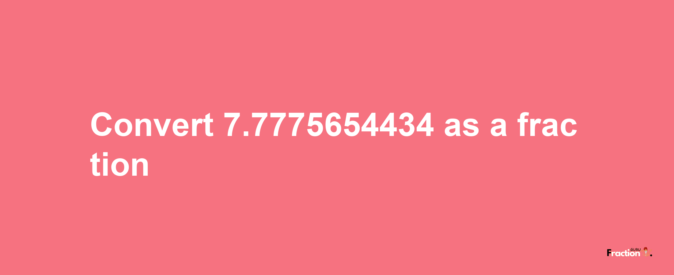 How to convert 7.7775654434 as a fraction