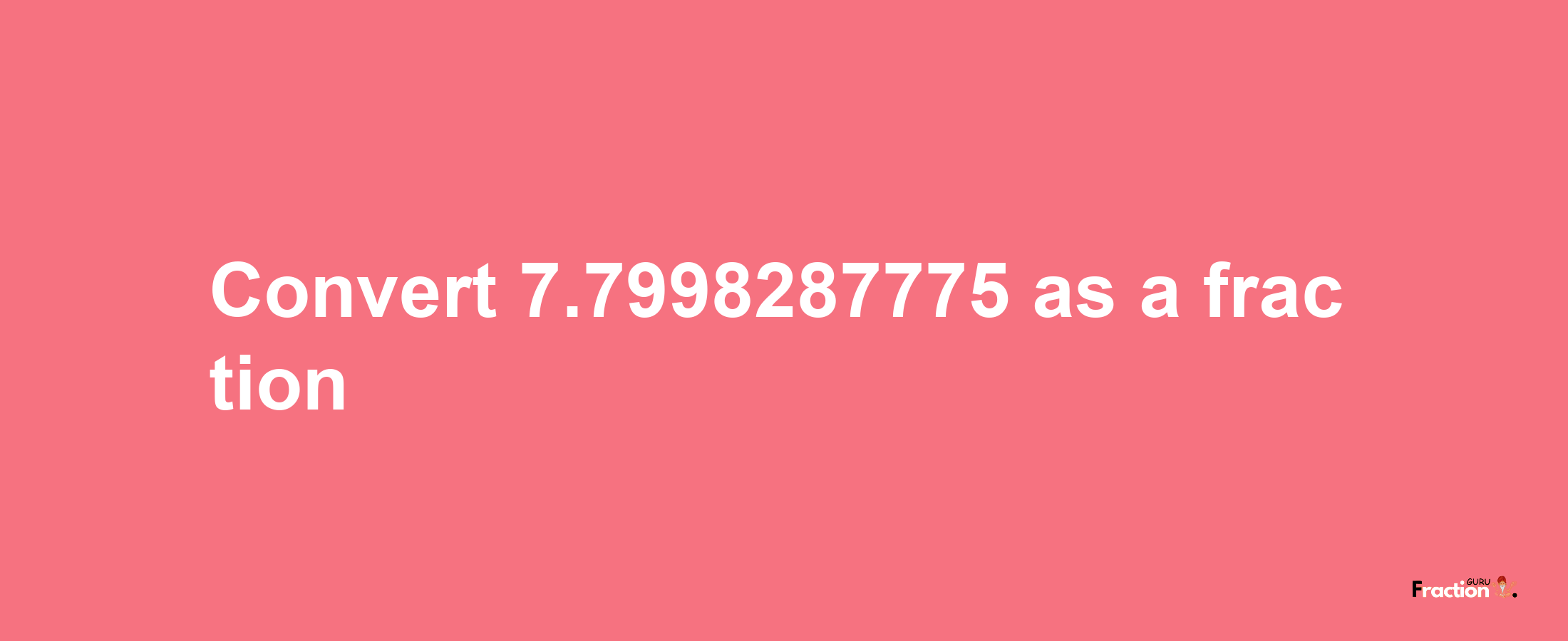 How to convert 7.7998287775 as a fraction