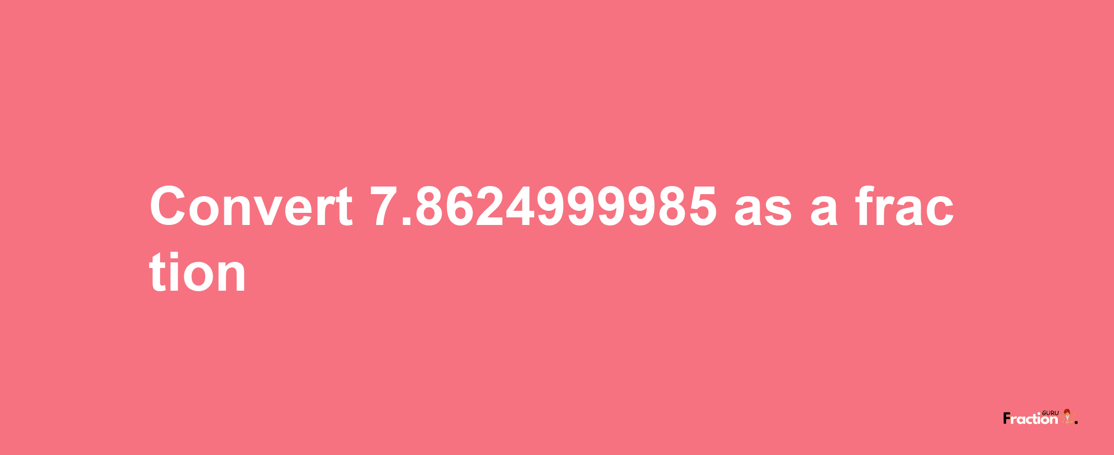 How to convert 7.8624999985 as a fraction