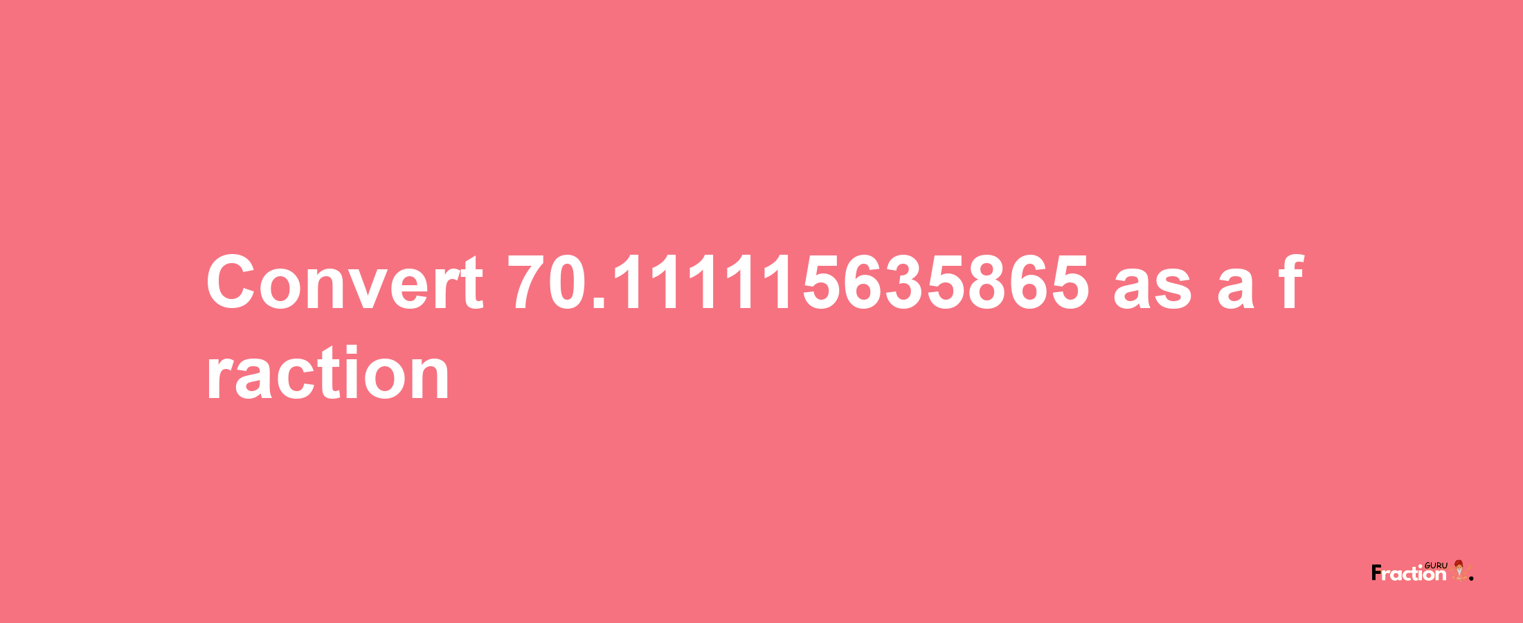 How to convert 70.111115635865 as a fraction