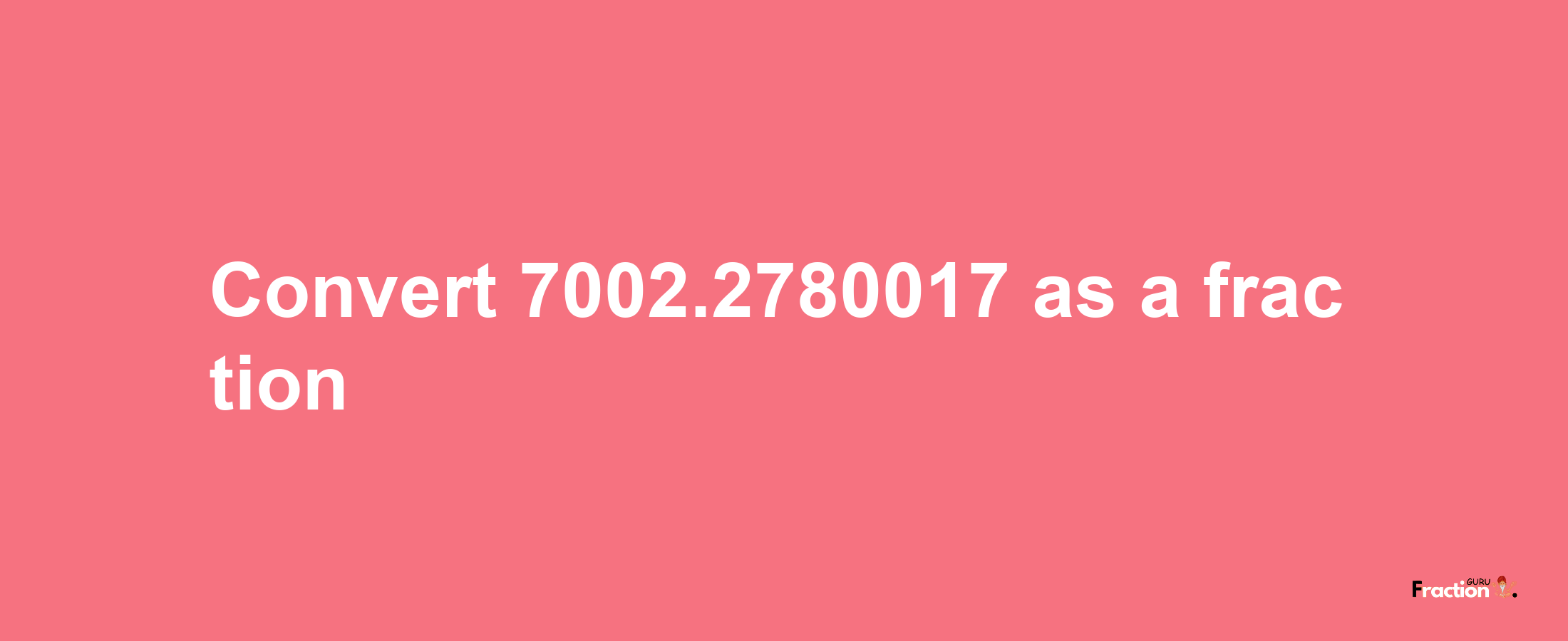 How to convert 7002.2780017 as a fraction