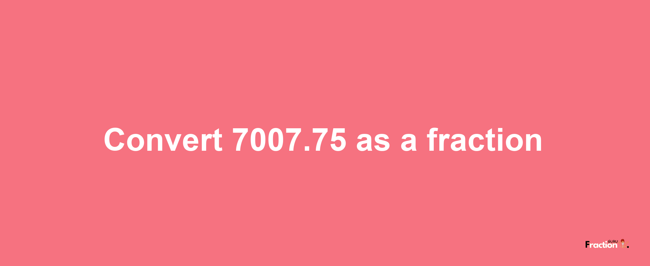 How to convert 7007.75 as a fraction